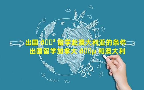 出国 🐳 留学赴澳大利亚的条件 出国留学加拿大 🌵 和澳大利亚哪个国家好